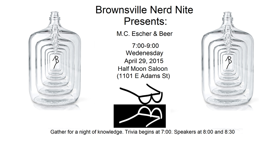 Brownsville Nerd Nite Presents: M.C Escher and Beer | 7:00-9:00 Wednesday, April 29, 2015 | Half Moon Saloon (1101 E Adams St) | Gather for a might of knowledge. Trivia begins at 7:00. Speakers at 8:00 and 8:30.