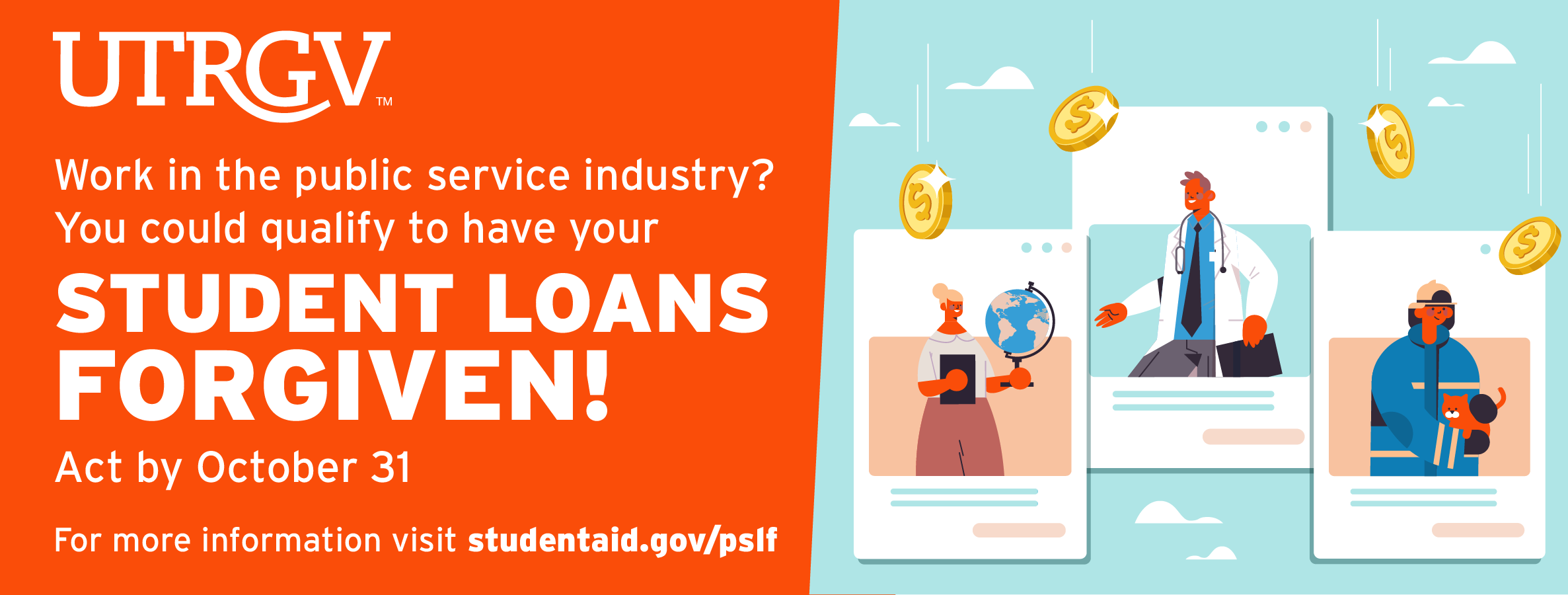 UTRGV | Work in the public service industry? You could qualify to have your student loans forgiven! Act by October 31, 2022. For more information visit studentaid.gov/pslf
