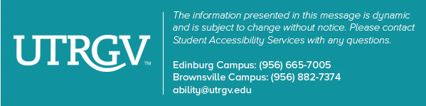 The Information presented in this message is dynamic and is subject to change without notice. Please contact Student Accessibility Services with any questions. Edinburg Campus 956-665-7005 Brownsville Campus 956-882-7374, email: ability@utrgv.edu