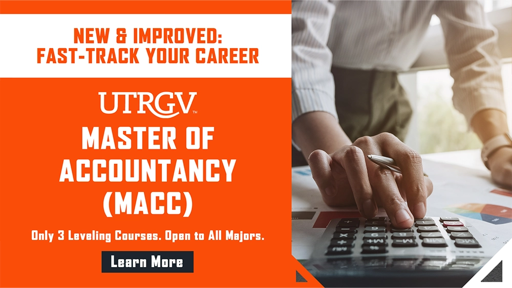New & Improved: Fast-Track Your Career. UTRGV Master of Accountancy (MACC). Only 3 Leveling Courses. Open to all majors. Learn more.