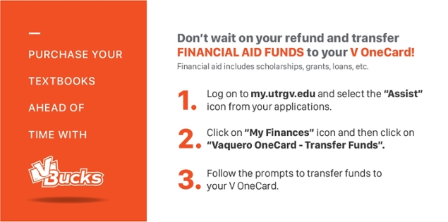Purchase your textbooks ahead of time with Vbucks | Don't wait on your refund and transfer FINANCIAL AID FUNDS yo your V OneCard! | Step 1. Log on to my.utrgv.edu and select Assist from your applications. | Step 2. Click on the UTRGV Services tab and then on Vaquero OneCard Account - Transfer funds | Step 3. Follow the prompts to transfer funds to your V OneCard