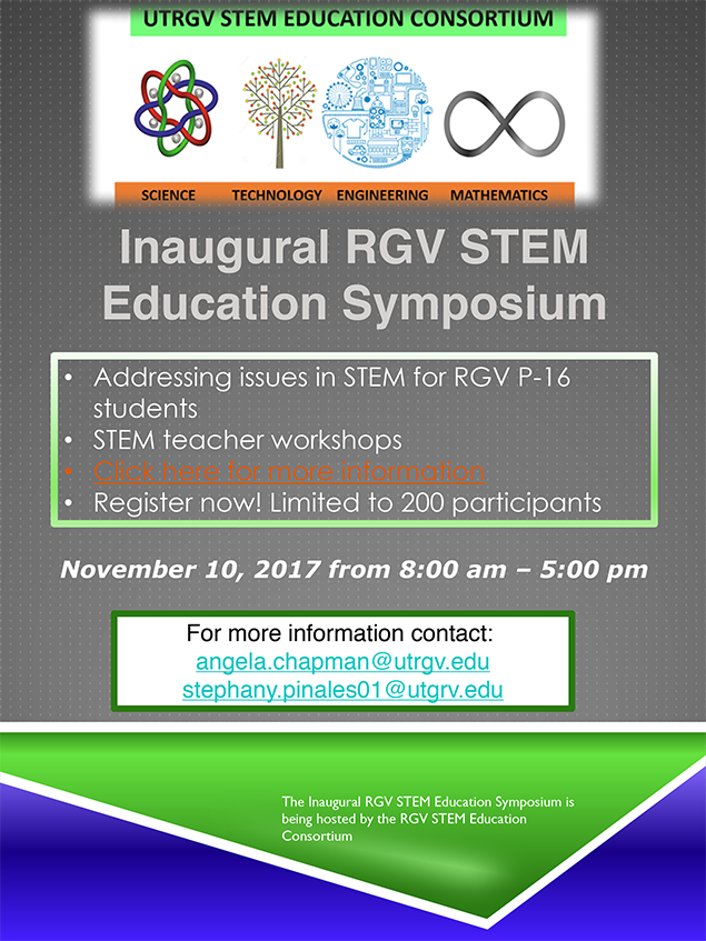 UTRGV STEM(Science, technology, engineering, mathematics) Education Consortium | 2017 Inaugural RGV STEM Education Symposium - Addressing issues in STEM for RGV p-16 students, STEM teacher workshops, Register now! November 10, 2017 from 8:00 am to 5:00 pm. For more information, contact Angela Chapman or Stephany Pinales through email
