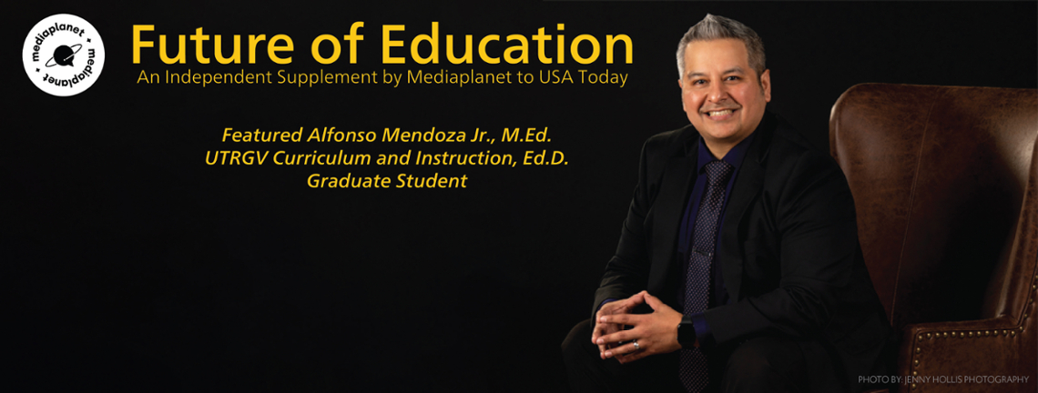 Mediaplanet Future of Education An Independent Supplement by Mediaplanet to USA Today Featured Alfonso Mendoza Jr., M.Ed., UTRGV Curriculum and Instruction, Ed.D. Graduate Student