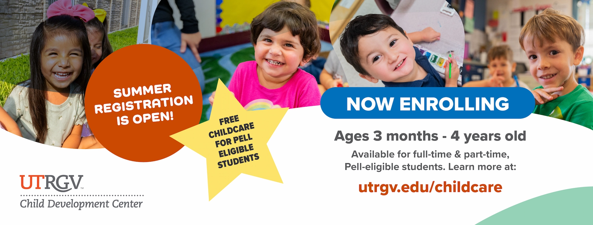 UTRGV Child Development Center. Summer Registration is open! Free childcare for Pell eligible students. Now enrolling ages 3 months to 4 years old. Available for full-time and part-time, pell-eligible students. Learn more at utrgv.edu/childcare. Image background depicts CDC students playing in classroom and outdoor environments.