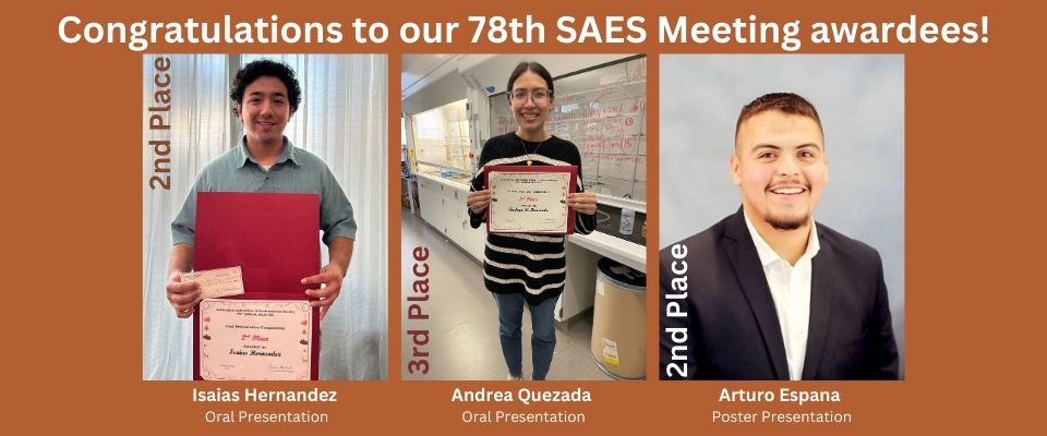 Congratulations to our 78th SAES Meeting Awardees! Isaias Hernandez 2nd place for Oral presentation, Andrea Quezada 3rd place for Oral Presentation, and Arturo Espana 2nd place for poster presentation