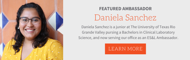 Featured Ambassador, Daniela Sanchez. Daniela Sanchez is a junior at The University of Texas Rio Grande Valley pursuing a Bachelor's in Clinical Laboratory Science, and now serving our office as an ES&L Ambassador.