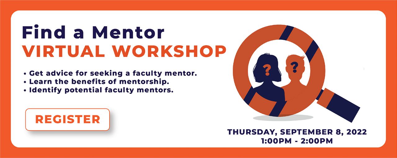 The Find a Mentor Virtual Workshop. You can get advice for seeking a faculty mentor, learn the benefits of mentorship and identify potential faculty mentors. Thursday, September 8, 2022 at 1:00PM to 2:00PM