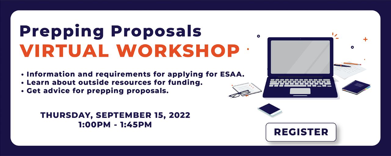 The Prepping Proposals Virtual Workshop. You can learn information and requirements for applying for ESAA , learn about outside resources for funding, and get advice for prepping proposals. Thursday, September 15, 2022 at 1:00PM to 1:45PM