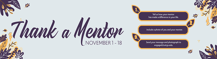 Thank a Mentor Campaign. 1. Tell us how your mentor has made a difference in your life. 2. Include a photo of you and your mentor. 3. Send you message and photograph to engaged@utrgv.edu