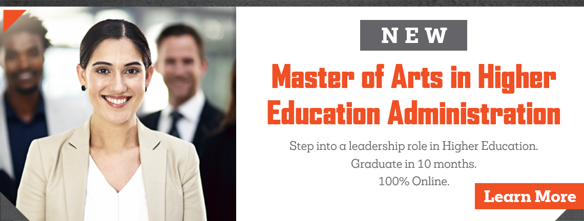New Master of Arts in Higher Education Administration, Step into a leadership role in Higher Education. Graduate in 10 months. 100% Online.