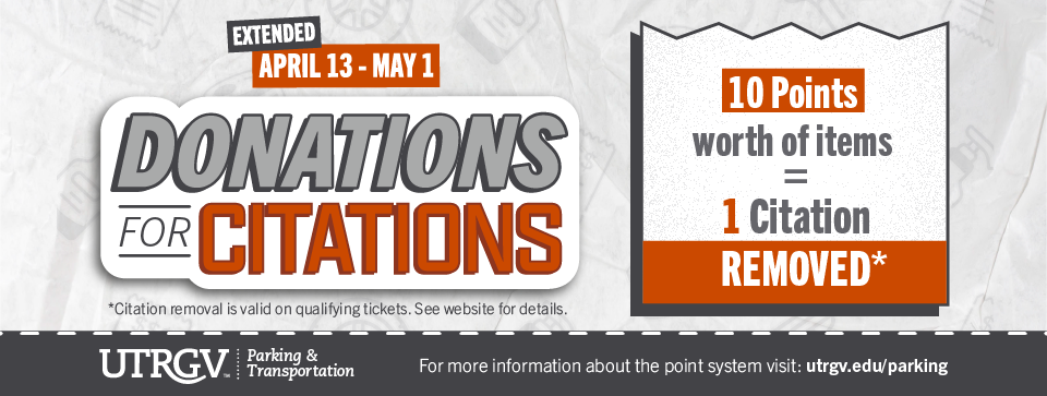April 13 to 31st, Donations for Citations program is active, ten points of items equals one citation removed. For details visit utrgv.edu/parking