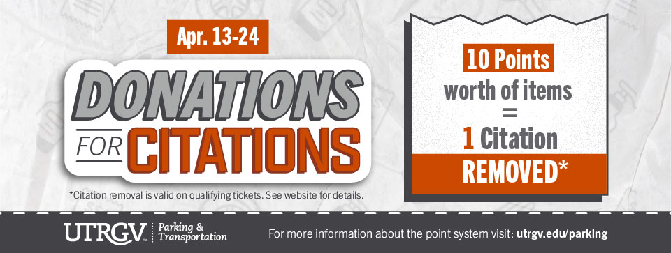 April 13 to 24th, Donations for Citations program is active, ten points of items equals one citation removed. For details visit utrgv.edu/parking
