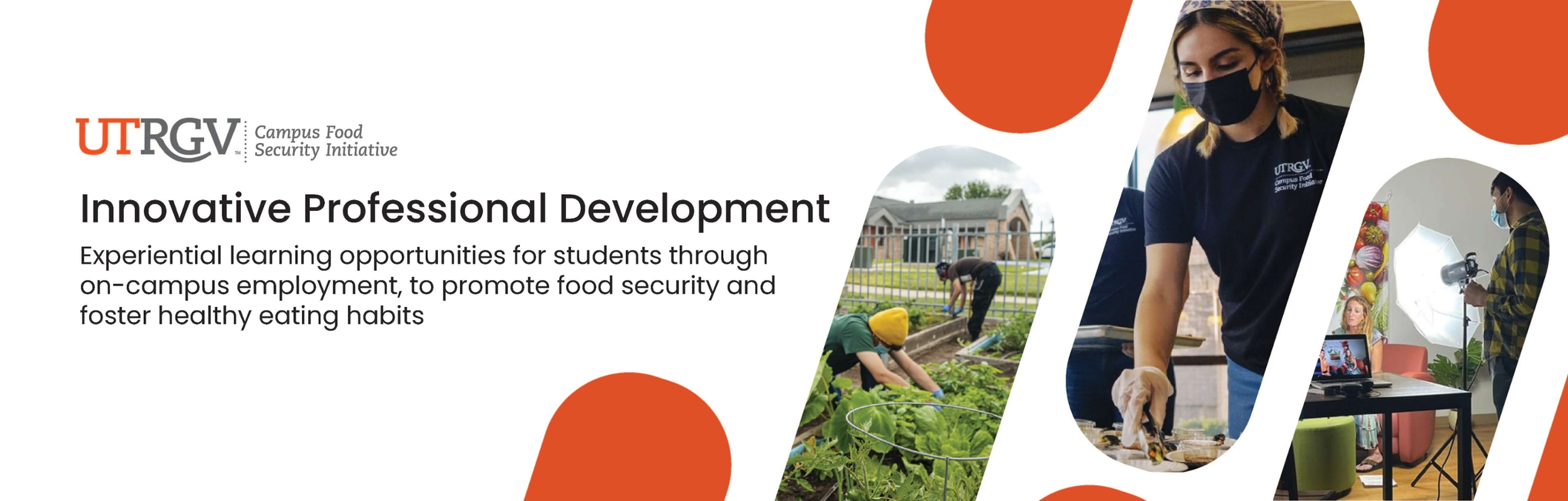 The University of Texas Rio Grande Valley's Campus Food Security Initiative - Innovative Professional Development - Experiential learning opportunities for students through on-campus employment, to promote food security and foster healthy eating habits.