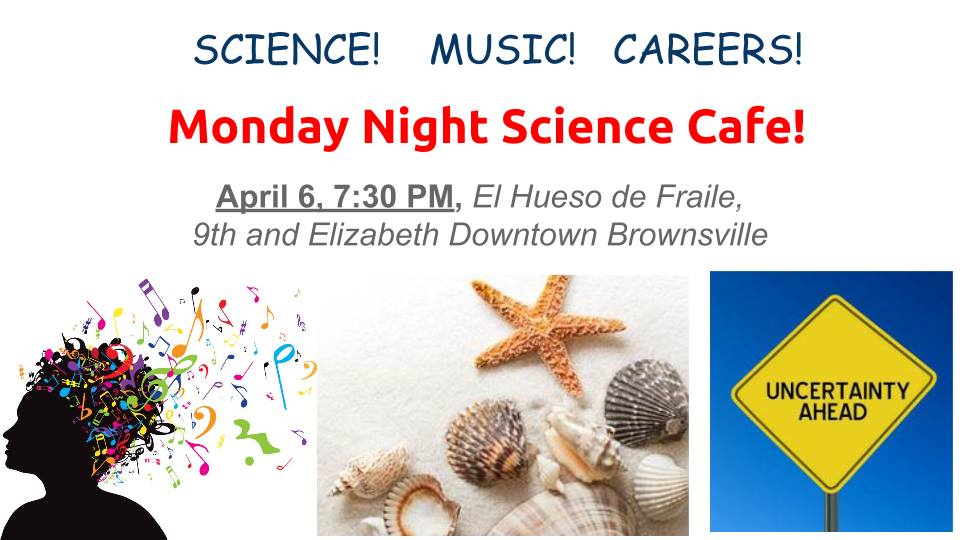 Science! Music! Careers! Monday Night Science Cafe! April 6, 7:30 pm, El Hueso de Fraile, 9th and Elizabeth Downtown Brownsville (Uncertainty ahead)