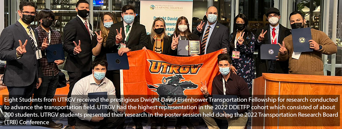 Eight Students from UTRGV received the prestigious Dwight David Eisenhower Transportation Fellowship for research conducted to advance the transportation field. UTRGV had the highest representation in the 2022 DDETFP cohort which consisted of about 200 students. UTRGV students presented their research in the poster session held during the 2022 Transportation Research Board (TRB) Conference.