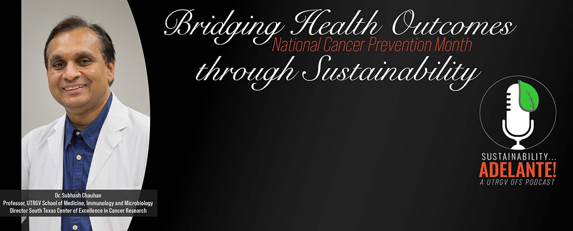 Bridging Health Outcomes through Sustainability with Dr. Subhash Chauhan in observation of National Cancer Prevention Month, A UTRGV Sustainability Adelante OFS Podcast