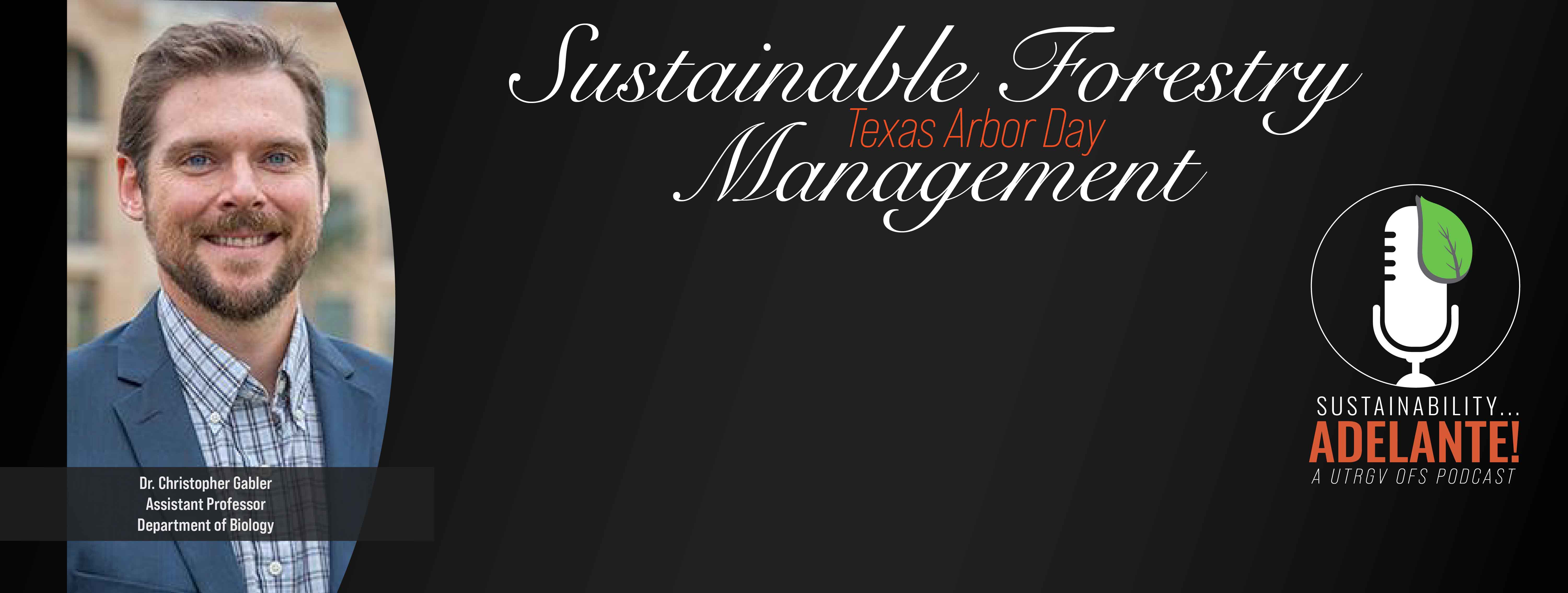 Sustainable Forestry Texas Arbor Day Management Dr. Christopher Gabler Assistant Professor Department of Biology Sustainability Adelante! A UTRGV OFS Podcast