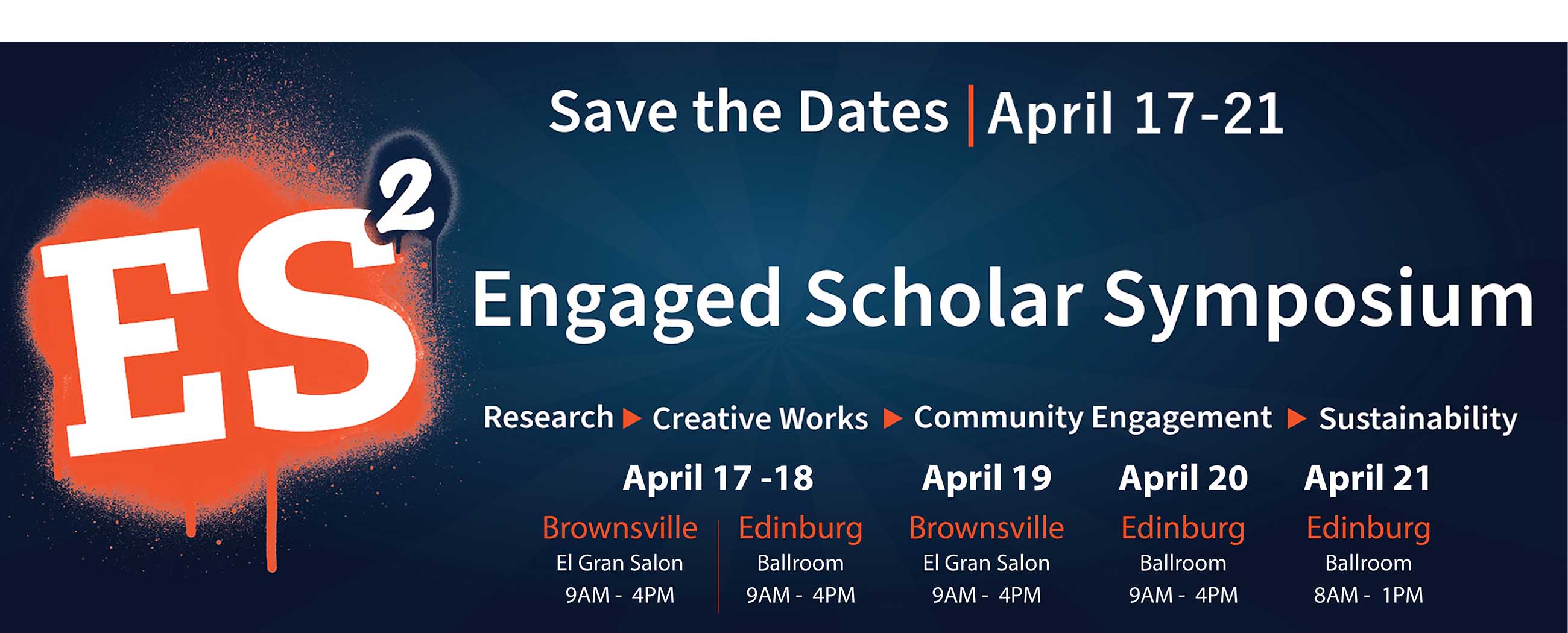 Save the Dates April 17-21. Engaged Scholar Symposium. Research, Creative Works, Community Engagement, Sustainability. April 17-18 Brownsville El Gran Salon 9AM - 4PM and Edinburg Ballroom 9AM - 4PM. April 19 Brownsville El Gran Salon 9AM - 4PM. April 20 Edinburg Ballroom 9AM - 4PM. April 21 Edinburg Ballroom 8AM - 1PM Page Banner 
