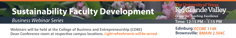 Sustainability Faculty Development – business webinar series. Webinars will be held concurrently at the College of Business and Entrepreneurship (COBE) Dean’s Conference Room in Edinburg and Brownsville’s BMAIN 2.504C. Light refreshments will be served. Time: 12:15 PM – 1:15 PM. Edinburg ECOBE 114K, Brownsville: 2.504C