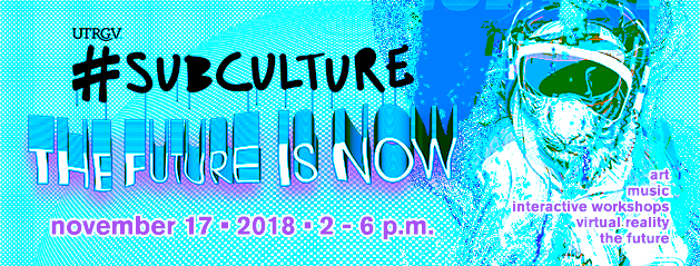 UTRGV Subculture: The future is now November 17 2018. 2-6 p.m. Art, music, interactive workshops, virtual reality, the future