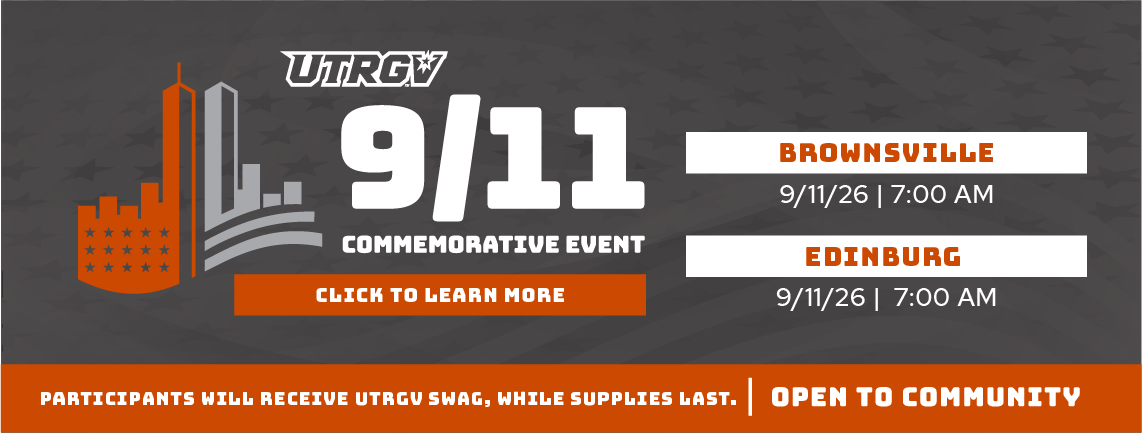 9-11 Commemorative Event | Click to learn more | Brownsville 9/11/26 @ 7PM | Edinburg 9/11/26 @ 7PM | Participants will recieve UTRGV swag, while supplies last. Open to Community.